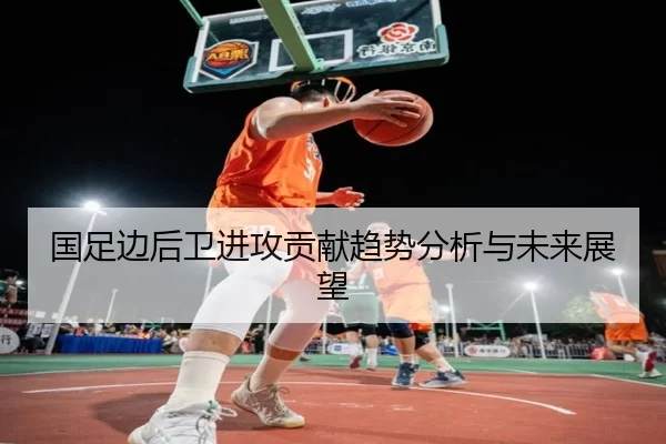 国足边后卫进攻贡献趋势分析与未来展望