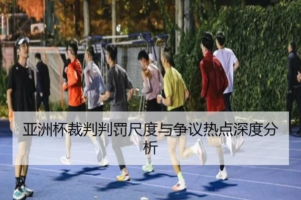 亚洲杯裁判判罚尺度与争议热点深度分析